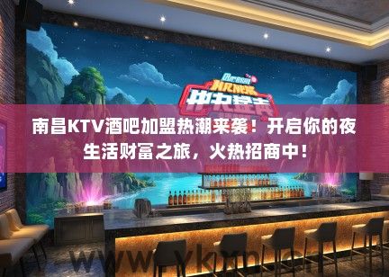 南昌KTV酒吧加盟热潮来袭！开启你的夜生活财富之旅，火热招商中！