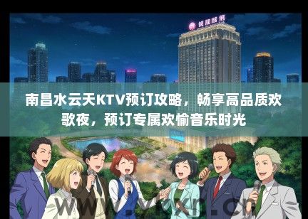 南昌水云天KTV预订攻略，畅享高品质欢歌夜，预订专属欢愉音乐时光