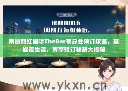 南昌鼎红国际TheBar夜总会预订攻略，璀璨夜生活，尊享预订秘籍大揭秘