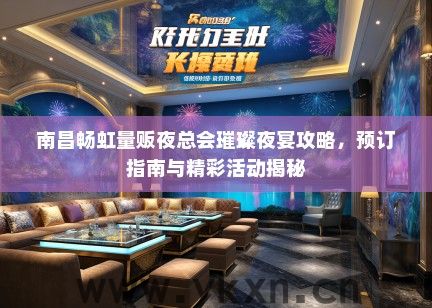 南昌畅虹量贩夜总会璀璨夜宴攻略，预订指南与精彩活动揭秘