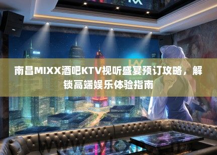 南昌MIXX酒吧KTV视听盛宴预订攻略，解锁高端娱乐体验指南