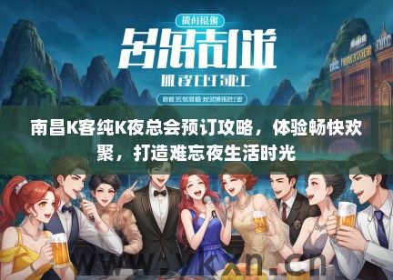 南昌K客纯K夜总会预订攻略，体验畅快欢聚，打造难忘夜生活时光