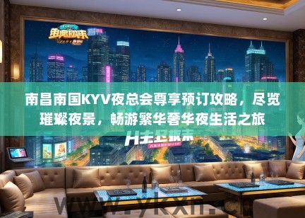 南昌南国KYV夜总会尊享预订攻略，尽览璀璨夜景，畅游繁华奢华夜生活之旅