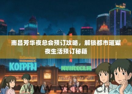 南昌芳华夜总会预订攻略，解锁都市璀璨夜生活预订秘籍