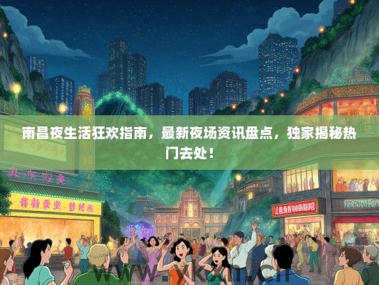 南昌夜生活狂欢指南，最新夜场资讯盘点，独家揭秘热门去处！