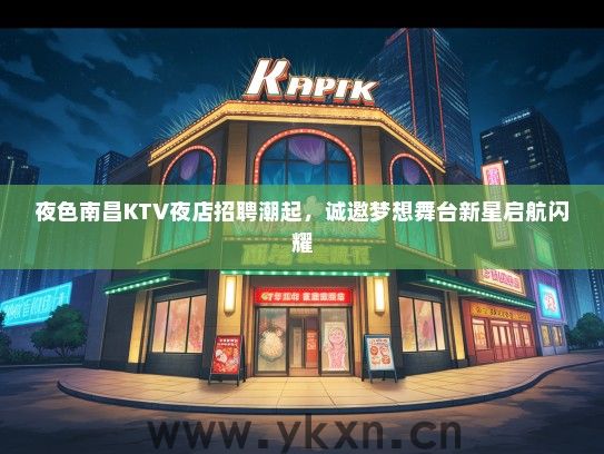 夜色南昌KTV夜店招聘潮起，诚邀梦想舞台新星启航闪耀