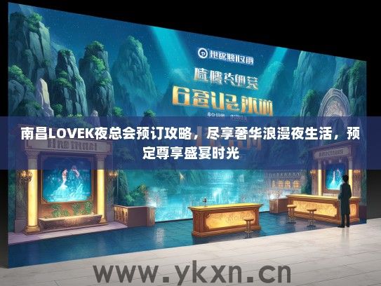 南昌LOVEK夜总会预订攻略，尽享奢华浪漫夜生活，预定尊享盛宴时光