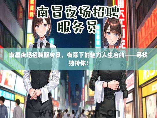 南昌夜场招聘服务员,夜幕下的魅力人生启航——寻找独特你! 南昌夜场招聘服务员,夜幕下的魅力人生启航——寻找独特你!