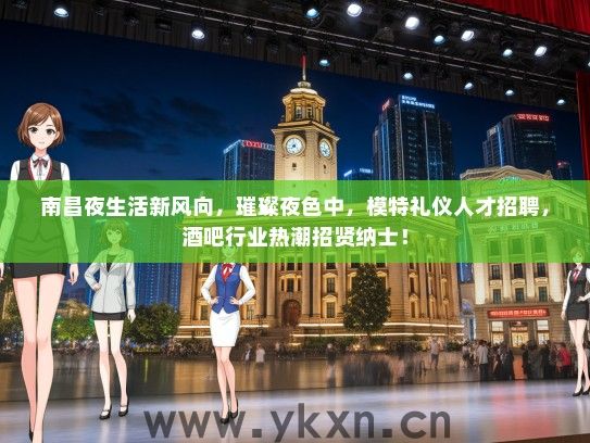 南昌夜生活新风向，璀璨夜色中，模特礼仪人才招聘，酒吧行业热潮招贤纳士！