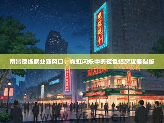 南昌夜场就业新风口，霓虹闪烁中的夜色招聘攻略揭秘