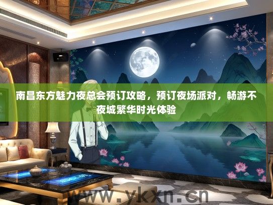 南昌东方魅力夜总会预订攻略，预订夜场派对，畅游不夜城繁华时光体验