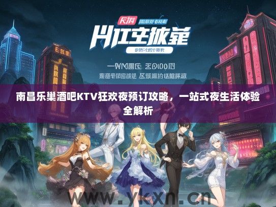 南昌乐巢酒吧KTV狂欢夜预订攻略，一站式夜生活体验全解析