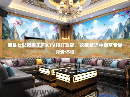 南昌七彩风俱乐部KTV预订攻略，欢歌笑语中尊享专属尊贵体验