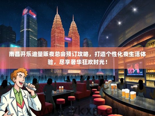 南昌开乐迪量贩夜总会预订攻略，打造个性化夜生活体验，尽享奢华狂欢时光！