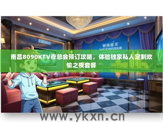 南昌8090KTV夜总会预订攻略，体验独家私人定制欢愉之夜套餐