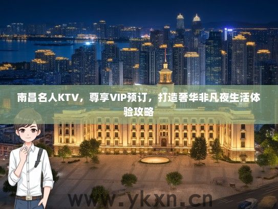 南昌名人KTV，尊享VIP预订，打造奢华非凡夜生活体验攻略
