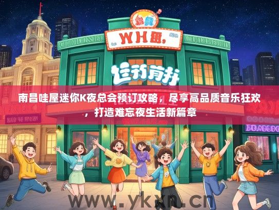 南昌哇屋迷你K夜总会预订攻略，尽享高品质音乐狂欢，打造难忘夜生活新篇章