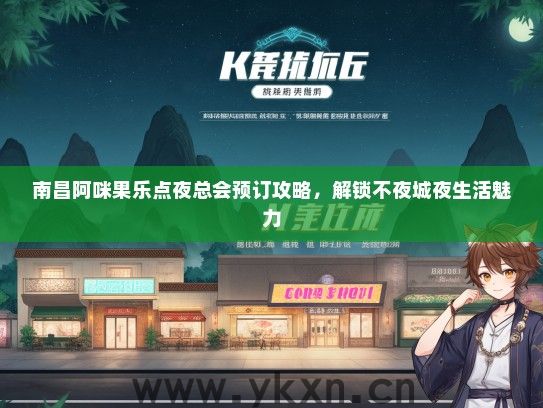 南昌阿咪果乐点夜总会预订攻略，解锁不夜城夜生活魅力
