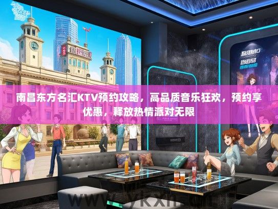 南昌东方名汇KTV预约攻略，高品质音乐狂欢，预约享优惠，释放热情派对无限