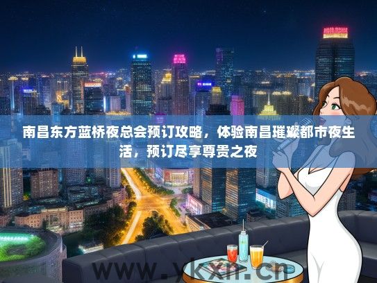 南昌东方蓝桥夜总会预订攻略，体验南昌璀璨都市夜生活，预订尽享尊贵之夜