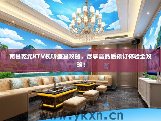 南昌乾元KTV视听盛宴攻略，尽享高品质预订体验全攻略！