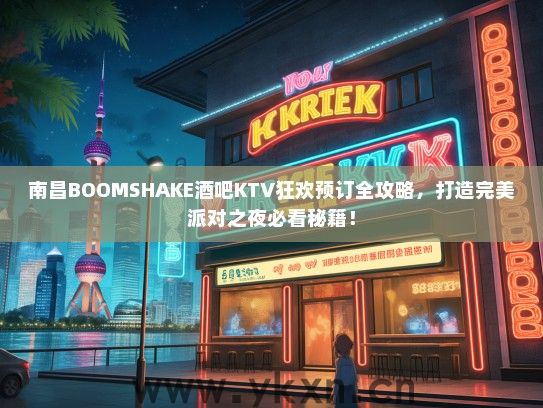 南昌BOOMSHAKE酒吧KTV狂欢预订全攻略，打造完美派对之夜必看秘籍！