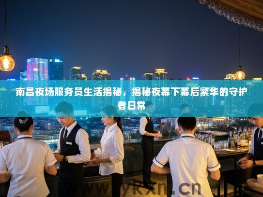 南昌夜场服务员生活揭秘,揭秘夜幕下幕后繁华的守护者日常 南昌夜场服务员生活揭秘,揭秘夜幕下幕后繁华的守护者日常