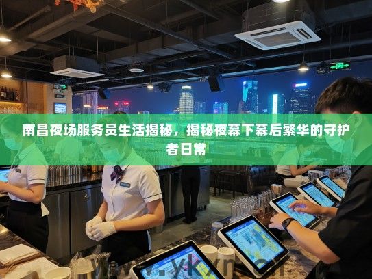 南昌夜场服务员生活揭秘,揭秘夜幕下幕后繁华的守护者日常 南昌夜场服务员生活揭秘,揭秘夜幕下幕后繁华的守护者日常
