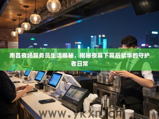 南昌夜场服务员生活揭秘,揭秘夜幕下幕后繁华的守护者日常 南昌夜场服务员生活揭秘,揭秘夜幕下幕后繁华的守护者日常