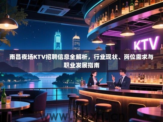 南昌夜场KTV招聘信息全解析，行业现状、岗位需求与职业发展指南