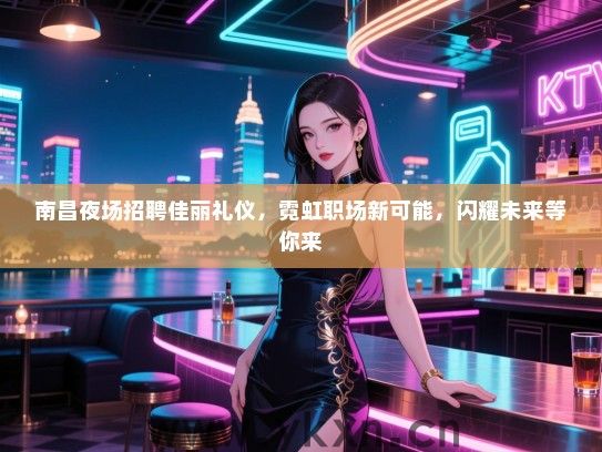 南昌夜场招聘佳丽礼仪，霓虹职场新可能，闪耀未来等你来